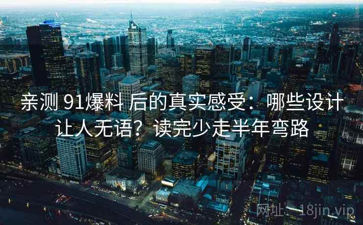 亲测 91爆料 后的真实感受：哪些设计让人无语？读完少走半年弯路