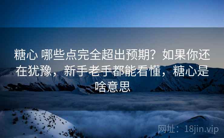 糖心 哪些点完全超出预期？如果你还在犹豫，新手老手都能看懂，糖心是啥意思
