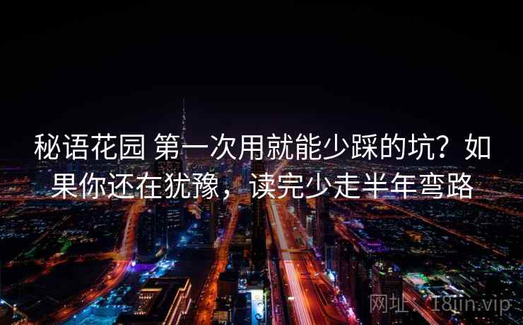 秘语花园 第一次用就能少踩的坑?如果你还在犹豫,读完少走半年弯路 秘语花园 第一次用就能少踩的坑?如果你还在犹豫,读完少走半年弯路