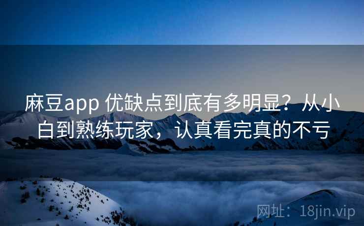 麻豆app 优缺点到底有多明显？从小白到熟练玩家，认真看完真的不亏