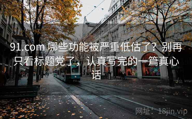 91.com 哪些功能被严重低估了？别再只看标题党了，认真写完的一篇真心话
