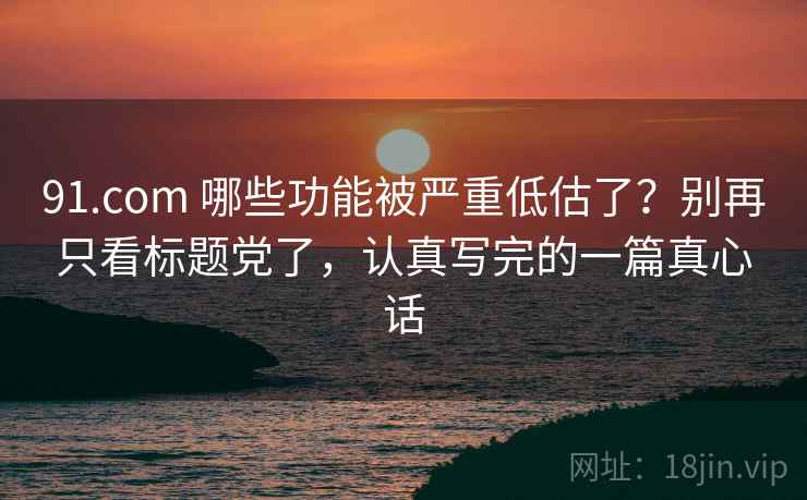 91.com 哪些功能被严重低估了？别再只看标题党了，认真写完的一篇真心话