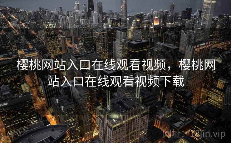 樱桃网站入口在线观看视频，樱桃网站入口在线观看视频下载