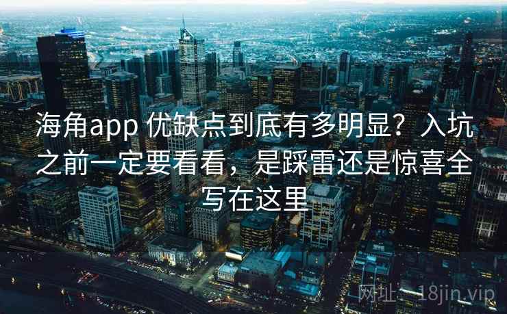 海角app 优缺点到底有多明显？入坑之前一定要看看，是踩雷还是惊喜全写在这里