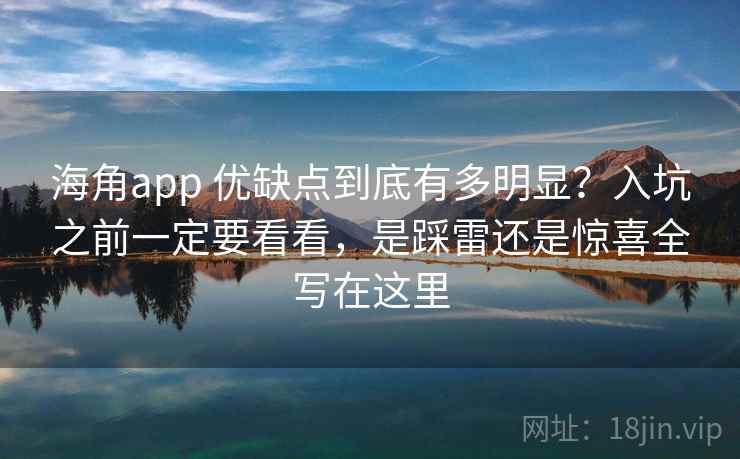 海角app 优缺点到底有多明显？入坑之前一定要看看，是踩雷还是惊喜全写在这里