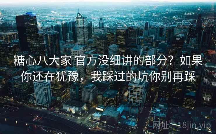 糖心八大家 官方没细讲的部分？如果你还在犹豫，我踩过的坑你别再踩