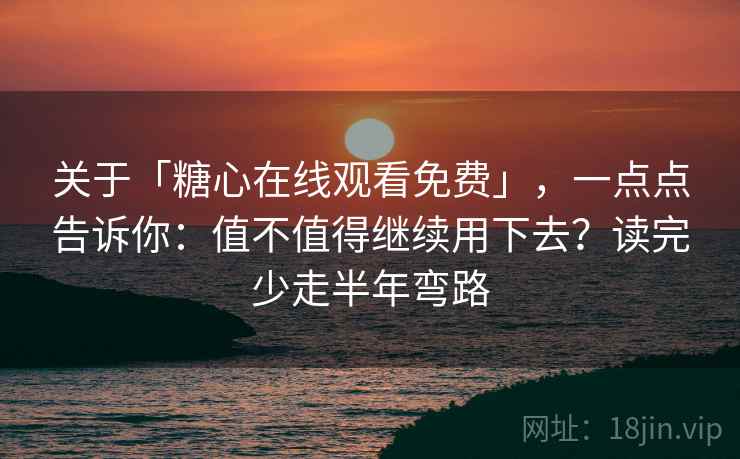 关于「糖心在线观看免费」，一点点告诉你：值不值得继续用下去？读完少走半年弯路