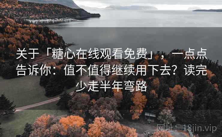 关于「糖心在线观看免费」，一点点告诉你：值不值得继续用下去？读完少走半年弯路