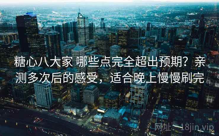 糖心八大家 哪些点完全超出预期?亲测多次后的感受,适合晚上慢慢刷完 糖心八大家 哪些点完全超出预期?亲测多次后的感受,适合晚上慢慢刷完