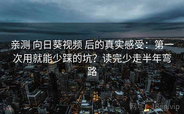亲测 向日葵视频 后的真实感受:第一次用就能少踩的坑?读完少走半年弯路 亲测 向日葵视频 后的真实感受:第一次用就能少踩的坑?读完少走半年弯路