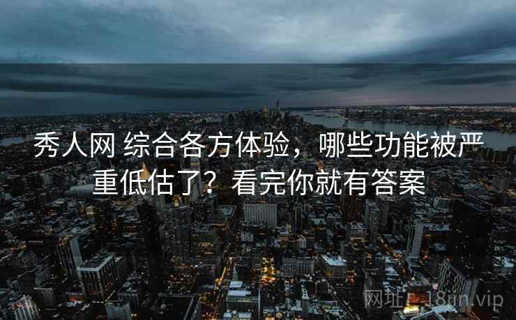 秀人网 综合各方体验,哪些功能被严重低估了?看完你就有答案 秀人网 综合各方体验,哪些功能被严重低估了?看完你就有答案