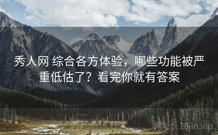 秀人网 综合各方体验,哪些功能被严重低估了?看完你就有答案 秀人网 综合各方体验,哪些功能被严重低估了?看完你就有答案