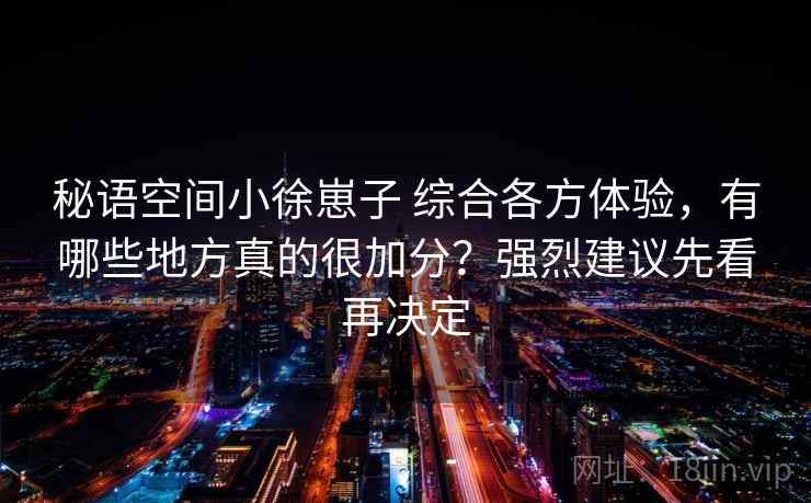 秘语空间小徐崽子 综合各方体验,有哪些地方真的很加分?强烈建议先看再决定 秘语空间小徐崽子 综合各方体验,有哪些地方真的很加分?强烈建议先看再决定