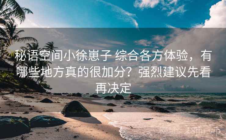 秘语空间小徐崽子 综合各方体验,有哪些地方真的很加分?强烈建议先看再决定 秘语空间小徐崽子 综合各方体验,有哪些地方真的很加分?强烈建议先看再决定