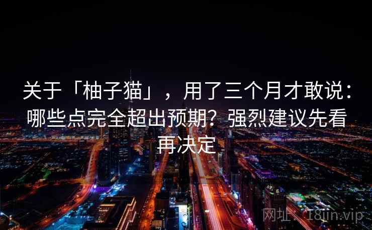 关于「柚子猫」,用了三个月才敢说:哪些点完全超出预期?强烈建议先看再决定 关于「柚子猫」,用了三个月才敢说:哪些点完全超出预期?强烈建议先看再决定