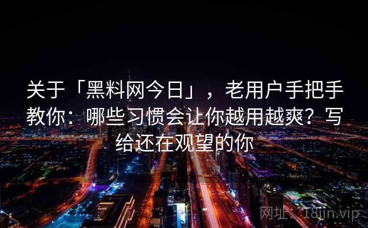 关于「黑料网今日」，老用户手把手教你：哪些习惯会让你越用越爽？写给还在观望的你