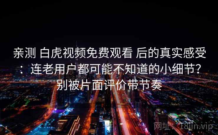 亲测 白虎视频免费观看 后的真实感受:连老用户都可能不知道的小细节?别被片面评价带节奏 亲测 白虎视频免费观看 后的真实感受:连老用户都可能不知道的小细节?别被片面评价带节奏