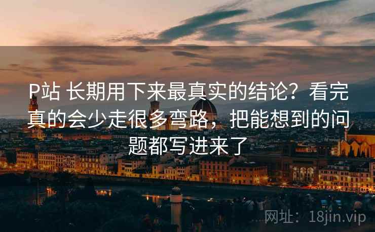 P站 长期用下来最真实的结论?看完真的会少走很多弯路,把能想到的问题都写进来了 P站 长期用下来最真实的结论?看完真的会少走很多弯路,把能想到的问题都写进来了