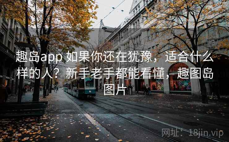 趣岛app 如果你还在犹豫，适合什么样的人？新手老手都能看懂，趣图岛图片