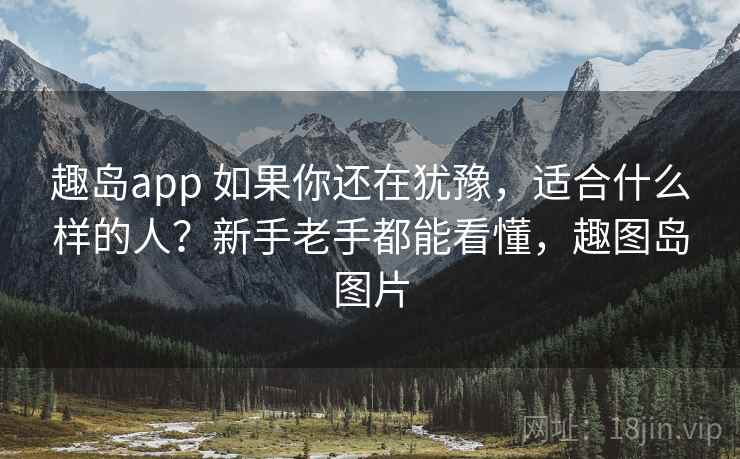 趣岛app 如果你还在犹豫，适合什么样的人？新手老手都能看懂，趣图岛图片