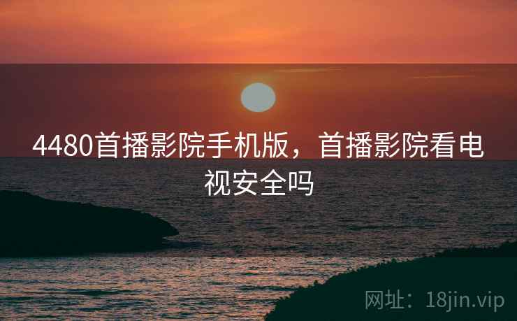 4480首播影院手机版，首播影院看电视安全吗
