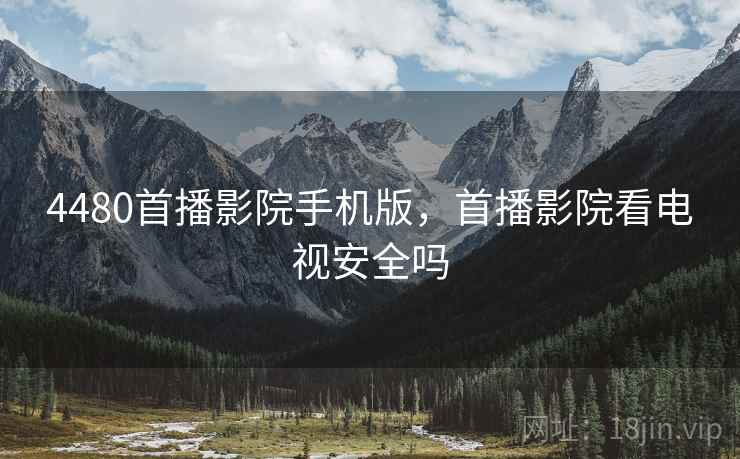 4480首播影院手机版，首播影院看电视安全吗
