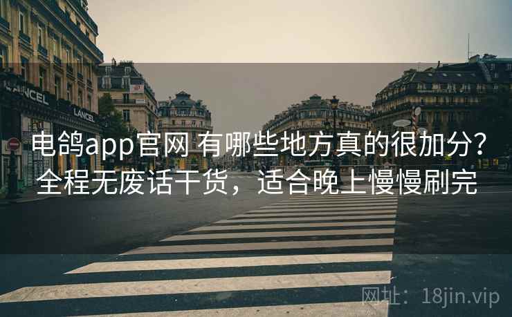电鸽app官网 有哪些地方真的很加分？全程无废话干货，适合晚上慢慢刷完