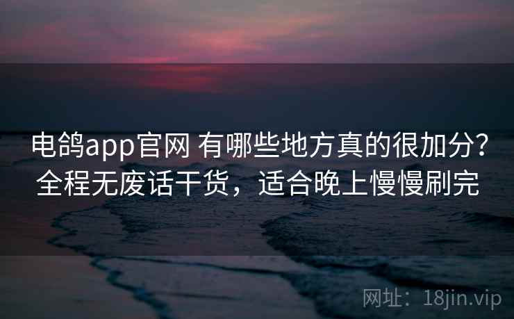 电鸽app官网 有哪些地方真的很加分？全程无废话干货，适合晚上慢慢刷完