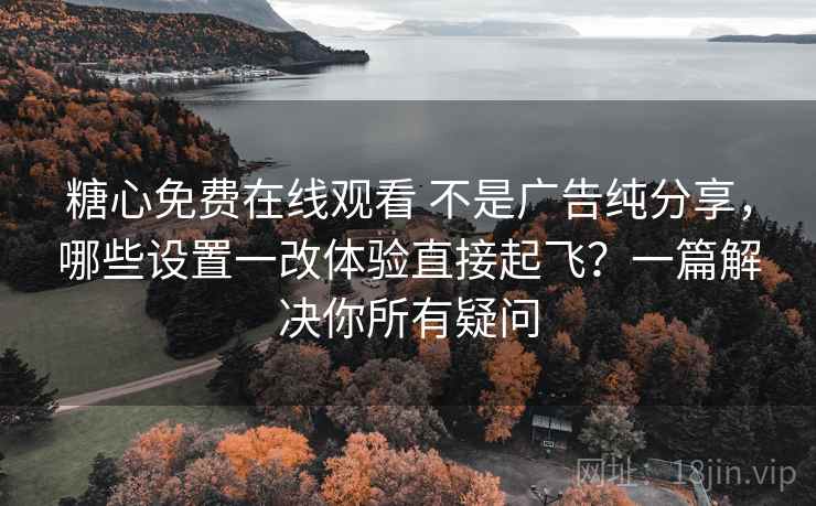 糖心免费在线观看 不是广告纯分享，哪些设置一改体验直接起飞？一篇解决你所有疑问