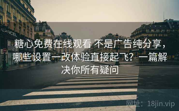 糖心免费在线观看 不是广告纯分享，哪些设置一改体验直接起飞？一篇解决你所有疑问