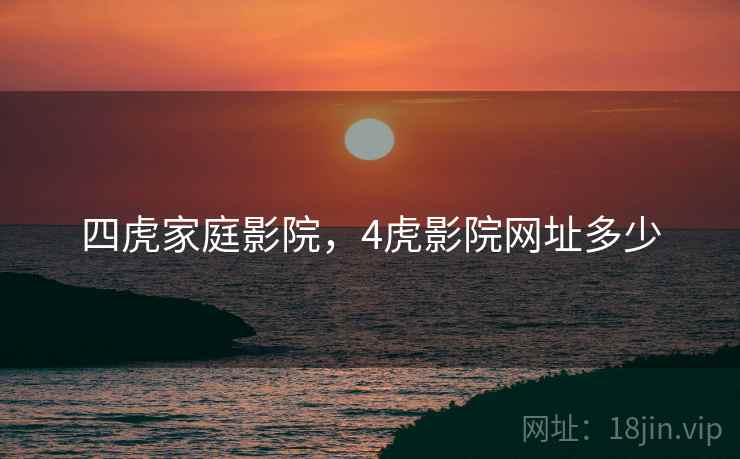四虎家庭影院，4虎影院网址多少
