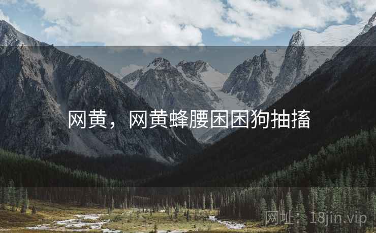 网黄，网黄蜂腰困困狗抽搐