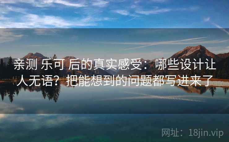 亲测 乐可 后的真实感受：哪些设计让人无语？把能想到的问题都写进来了