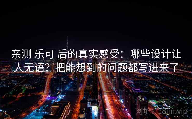 亲测 乐可 后的真实感受：哪些设计让人无语？把能想到的问题都写进来了