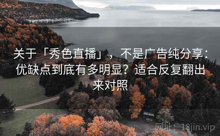 关于「秀色直播」，不是广告纯分享：优缺点到底有多明显？适合反复翻出来对照