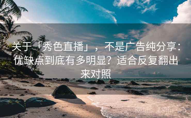 关于「秀色直播」，不是广告纯分享：优缺点到底有多明显？适合反复翻出来对照