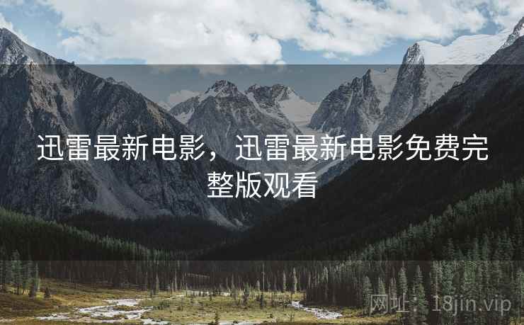 迅雷最新电影，迅雷最新电影免费完整版观看