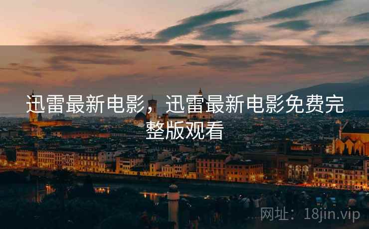 迅雷最新电影，迅雷最新电影免费完整版观看
