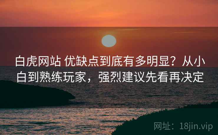白虎网站 优缺点到底有多明显？从小白到熟练玩家，强烈建议先看再决定