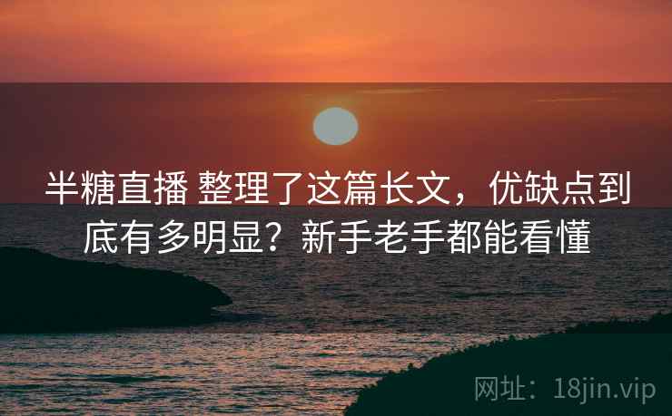 半糖直播 整理了这篇长文，优缺点到底有多明显？新手老手都能看懂