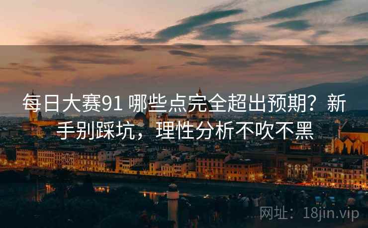 每日大赛91 哪些点完全超出预期？新手别踩坑，理性分析不吹不黑