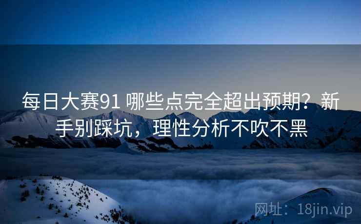 每日大赛91 哪些点完全超出预期？新手别踩坑，理性分析不吹不黑