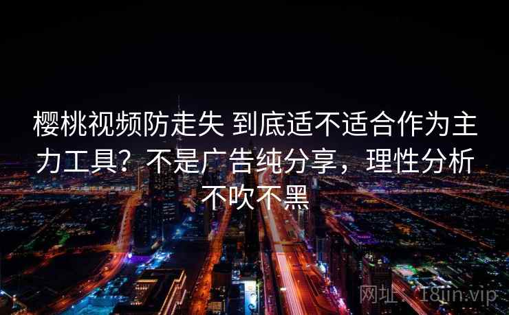樱桃视频防走失 到底适不适合作为主力工具？不是广告纯分享，理性分析不吹不黑