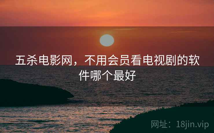 五杀电影网，不用会员看电视剧的软件哪个最好