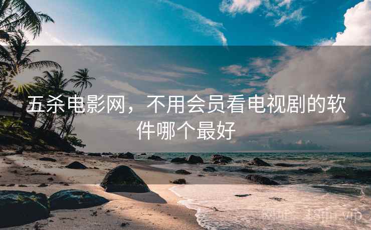 五杀电影网，不用会员看电视剧的软件哪个最好