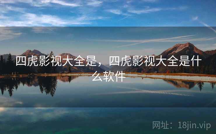 四虎影视大全是，四虎影视大全是什么软件