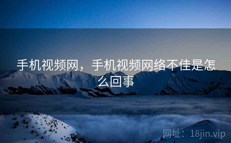 手机视频网,手机视频网络不佳是怎么回事 手机视频网,手机视频网络不佳是怎么回事