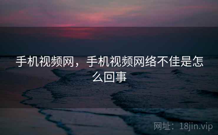 手机视频网,手机视频网络不佳是怎么回事 手机视频网,手机视频网络不佳是怎么回事