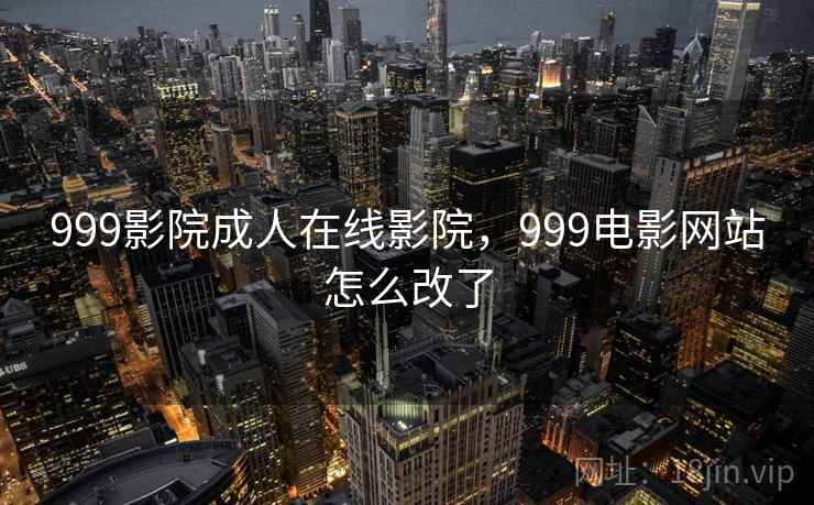 999影院成人在线影院,999电影网站怎么改了