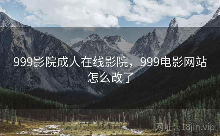 999影院成人在线影院,999电影网站怎么改了 999影院成人在线影院,999电影网站怎么改了